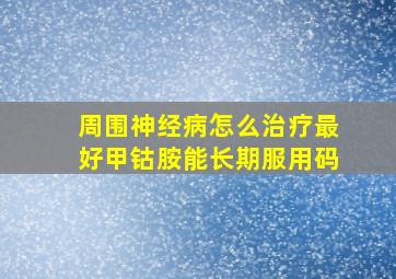 周围神经病怎么治疗最好甲钴胺能长期服用码