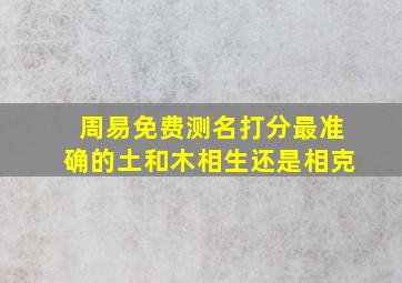 周易免费测名打分最准确的土和木相生还是相克