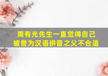 周有光先生一直觉得自己被誉为汉语拼音之父不合适