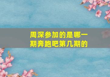 周深参加的是哪一期奔跑吧第几期的