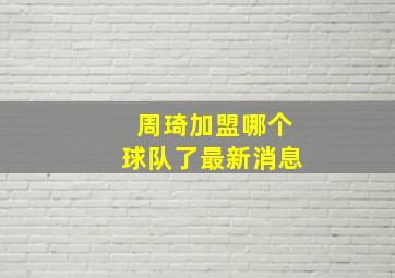 周琦加盟哪个球队了最新消息