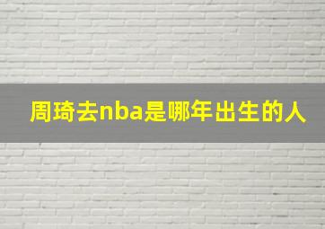 周琦去nba是哪年出生的人