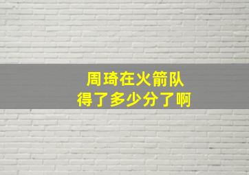 周琦在火箭队得了多少分了啊