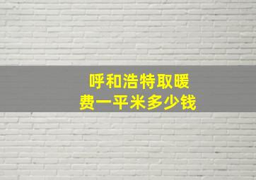 呼和浩特取暖费一平米多少钱