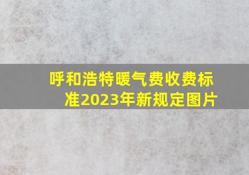 呼和浩特暖气费收费标准2023年新规定图片