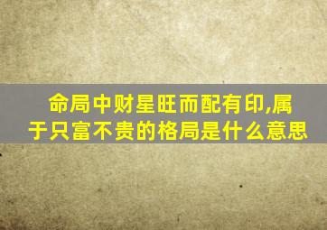 命局中财星旺而配有印,属于只富不贵的格局是什么意思