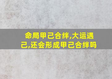 命局甲己合绊,大运遇己,还会形成甲己合绊吗