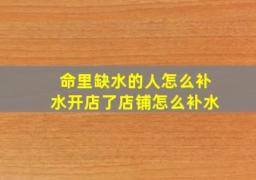 命里缺水的人怎么补水开店了店铺怎么补水