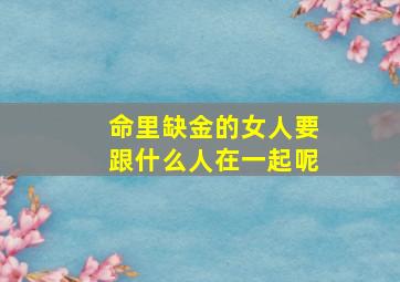 命里缺金的女人要跟什么人在一起呢