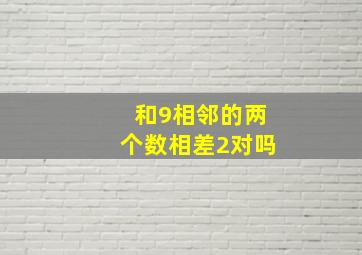 和9相邻的两个数相差2对吗