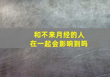 和不来月经的人在一起会影响到吗