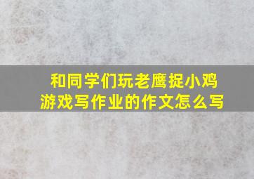 和同学们玩老鹰捉小鸡游戏写作业的作文怎么写