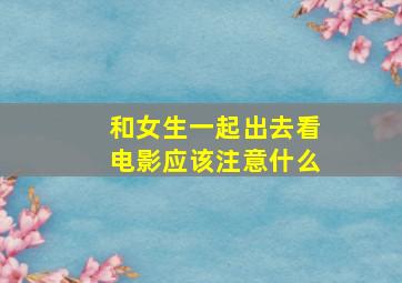 和女生一起出去看电影应该注意什么