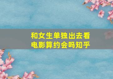 和女生单独出去看电影算约会吗知乎