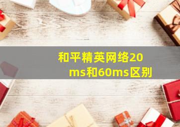 和平精英网络20ms和60ms区别