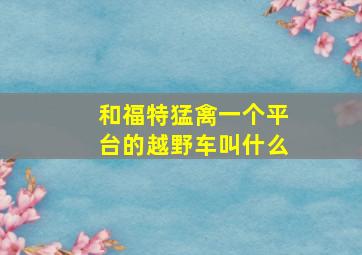 和福特猛禽一个平台的越野车叫什么