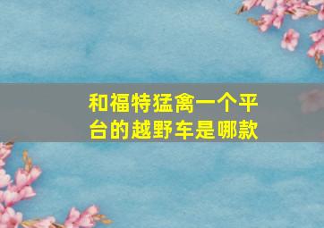 和福特猛禽一个平台的越野车是哪款