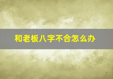 和老板八字不合怎么办