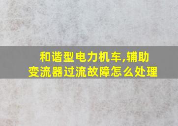 和谐型电力机车,辅助变流器过流故障怎么处理