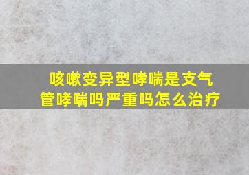 咳嗽变异型哮喘是支气管哮喘吗严重吗怎么治疗