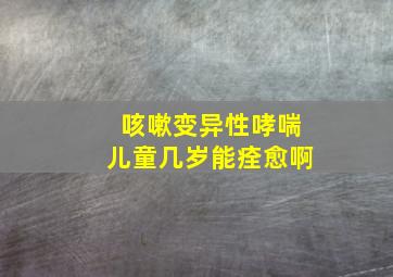 咳嗽变异性哮喘儿童几岁能痊愈啊