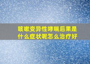 咳嗽变异性哮喘后果是什么症状呢怎么治疗好