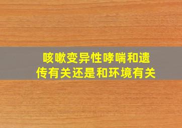 咳嗽变异性哮喘和遗传有关还是和环境有关