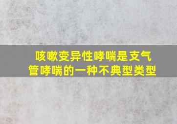 咳嗽变异性哮喘是支气管哮喘的一种不典型类型