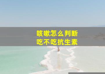 咳嗽怎么判断吃不吃抗生素