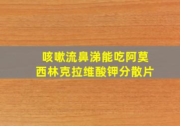 咳嗽流鼻涕能吃阿莫西林克拉维酸钾分散片