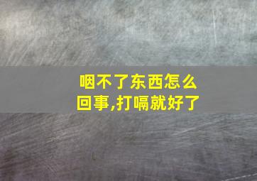 咽不了东西怎么回事,打嗝就好了