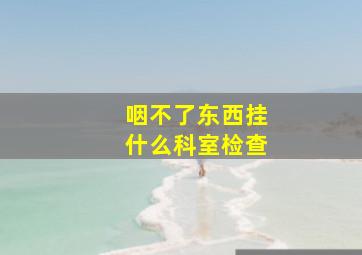 咽不了东西挂什么科室检查