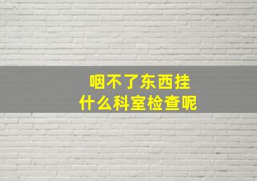 咽不了东西挂什么科室检查呢