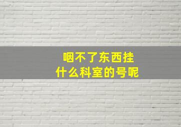 咽不了东西挂什么科室的号呢