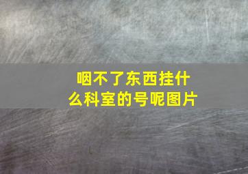 咽不了东西挂什么科室的号呢图片