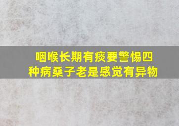 咽喉长期有痰要警惕四种病桑子老是感觉有异物