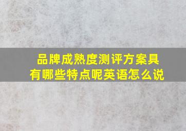 品牌成熟度测评方案具有哪些特点呢英语怎么说