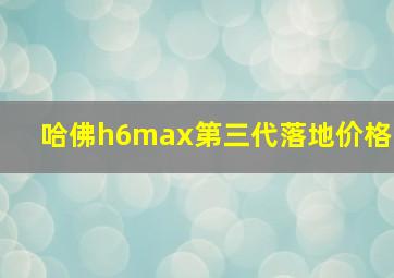 哈佛h6max第三代落地价格