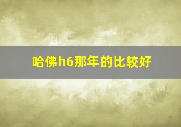 哈佛h6那年的比较好