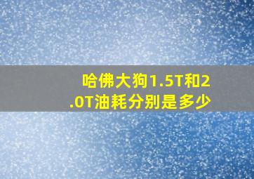 哈佛大狗1.5T和2.0T油耗分别是多少