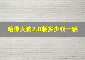 哈佛大狗2.0版多少钱一辆