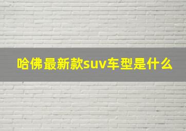 哈佛最新款suv车型是什么