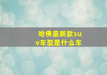 哈佛最新款suv车型是什么车