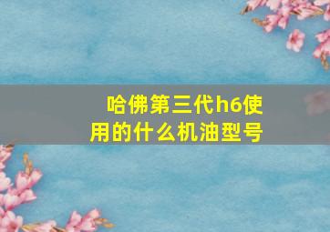 哈佛第三代h6使用的什么机油型号