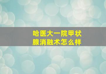 哈医大一院甲状腺消融术怎么样