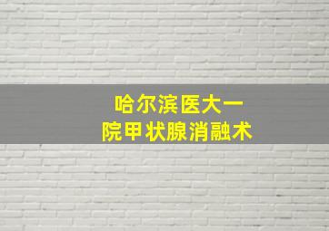 哈尔滨医大一院甲状腺消融术