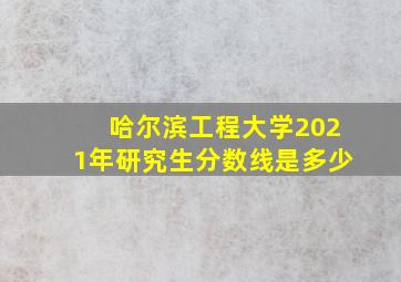 哈尔滨工程大学2021年研究生分数线是多少