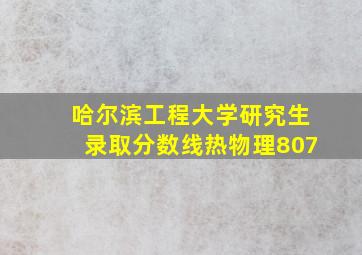 哈尔滨工程大学研究生录取分数线热物理807