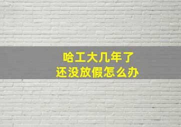 哈工大几年了还没放假怎么办