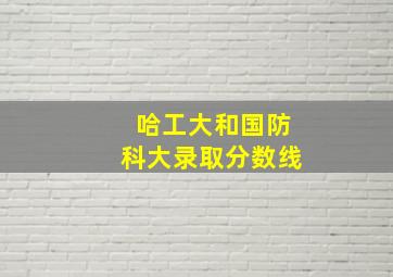 哈工大和国防科大录取分数线